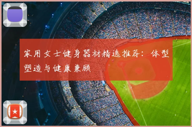 家用女士健身器材精选推荐：体型塑造与健康兼顾