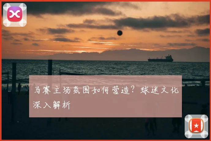 马赛主场氛围如何营造?球迷文化深入解析