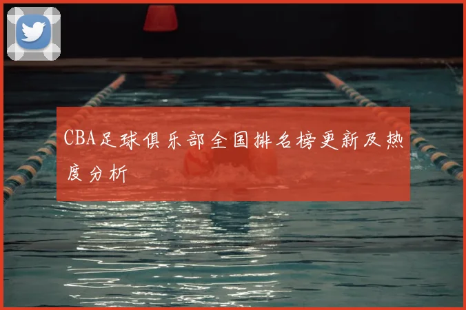 CBA足球俱乐部全国排名榜更新及热度分析