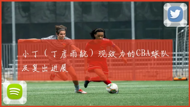 小丁（丁彦雨航）现效力的CBA球队及复出进展