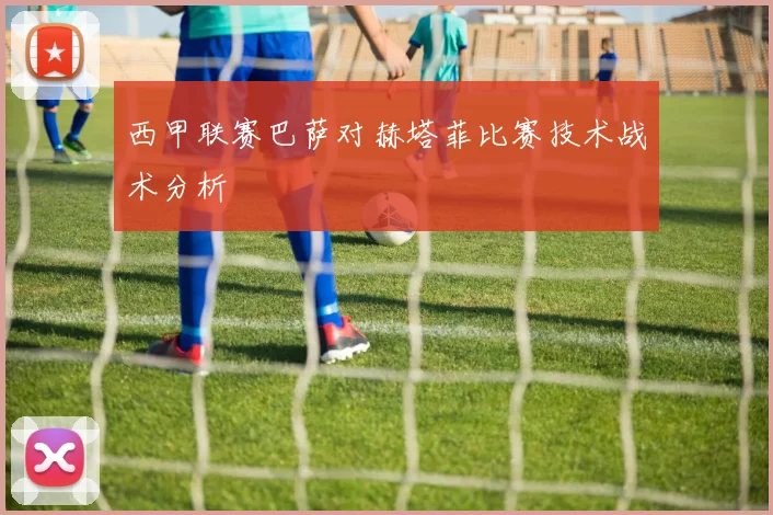 西甲联赛巴萨对赫塔菲比赛技术战术分析