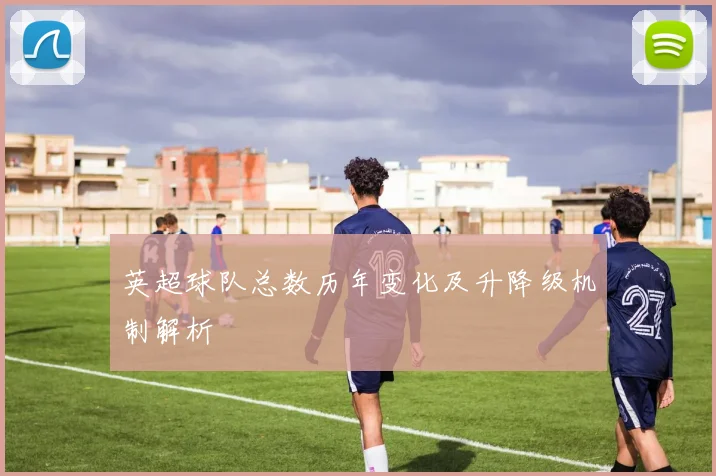 英超球队总数历年变化及升降级机制解析