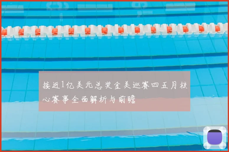 接近1亿美元总奖金美巡赛四五月核心赛事全面解析与前瞻